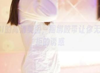 ROSI的高清美图，捆绑胶带让你无法抗拒的诱惑